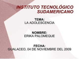 INSTITUTO TECNOLÓGICO SUDAMERICANO TEMA: LA ADOLESCENCIA NOMBRE: ERIKA PALOMEQUE FECHA: GUALACEO, 04 DE NOVIEMBRE DEL 2009 