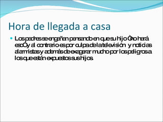 Hora de llegada a casa Los padres se engañan pensando en que su hijo “no hará eso” y al contrario es por culpa de la televisión  y noticias alarmistas y además de exagerar mucho por los peligros a los que están expuestos sus hijos. 
