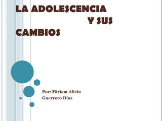 LA ADOLESCENCIA    Y SUS CAMBIOS Por: Miriam Alicia  Guerrero Díaz 