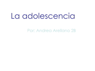 La adolescencia Por: Andrea Arellano 2B 
