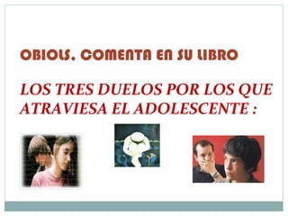OBIOLS, COMENTA EN SU LIBRO

LOS TRES DUELOS POR LOS QUE
ATRAVIESA EL ADOLESCENTE :
 