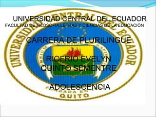 UNIVERSIDAD CENTRAL DEL ECUADOR
FACULTAD DE FILOSOFIA LETRAS Y CIENCIAS DE LA EDUCACIÒN

CARRERA DE PLURILINGUE
RIOFRIO EVELYN
QUINTO SEMENTRE
ADOLESCENCIA

 