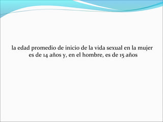 la edad promedio de inicio de la vida sexual en la mujer
es de 14 años y, en el hombre, es de 15 años

 