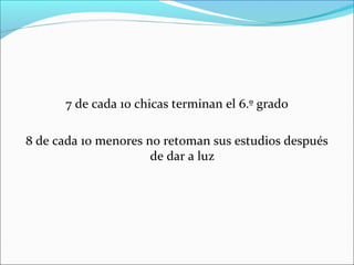 7 de cada 10 chicas terminan el 6.º grado
8 de cada 10 menores no retoman sus estudios después
de dar a luz

 