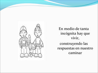 En medio de tanta
incógnita hay que
vivir,
construyendo las
respuestas en nuestro
caminar

 
