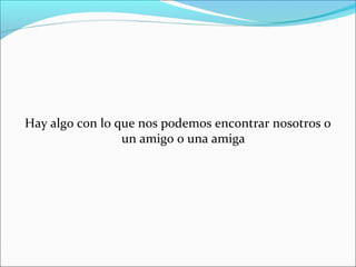 Hay algo con lo que nos podemos encontrar nosotros o
un amigo o una amiga

 