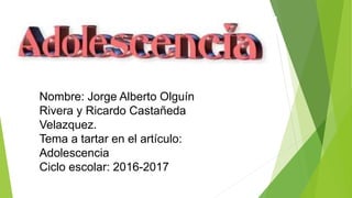 Nombre: Jorge Alberto Olguín
Rivera y Ricardo Castañeda
Velazquez.
Tema a tartar en el artículo:
Adolescencia
Ciclo escolar: 2016-2017
 