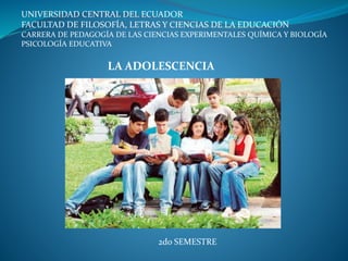 UNIVERSIDAD CENTRAL DEL ECUADOR
FACULTAD DE FILOSOFÍA, LETRAS Y CIENCIAS DE LA EDUCACIÓN
CARRERA DE PEDAGOGÍA DE LAS CIENCIAS EXPERIMENTALES QUÍMICA Y BIOLOGÍA
PSICOLOGÍA EDUCATIVA
2do SEMESTRE
LA ADOLESCENCIA
 