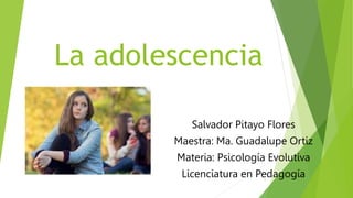 La adolescencia
Salvador Pitayo Flores
Maestra: Ma. Guadalupe Ortiz
Materia: Psicología Evolutiva
Licenciatura en Pedagogía
1
 