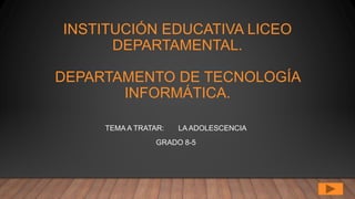 INSTITUCIÓN EDUCATIVA LICEO
DEPARTAMENTAL.
DEPARTAMENTO DE TECNOLOGÍA
INFORMÁTICA.
TEMA A TRATAR: LA ADOLESCENCIA
GRADO 8-5
 