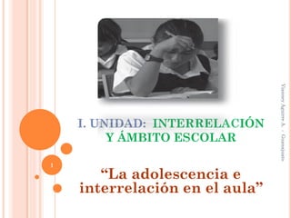 Vianney Aguirre A. - Guanajuato
    I. UNIDAD: INTERRELACIÓN
         Y ÁMBITO ESCOLAR

1

       “La adolescencia e
    interrelación en el aula”
 