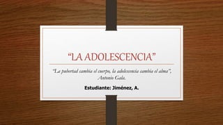 “LA ADOLESCENCIA”
Estudiante: Jiménez, A.
“La pubertad cambia el cuerpo, la adolescencia cambia el alma”,
Antonio Gala.
 