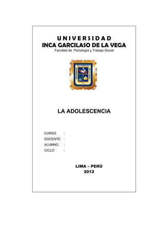 UNIVERSIDAD
INCA GARCILASO DE LA VEGA
Facultad de Psicología y Trabajo Social

LA ADOLESCENCIA

CURSO

:

DOCENTE

:

ALUMNO

:

CICLO

:

LIMA – PERÚ
2012

 