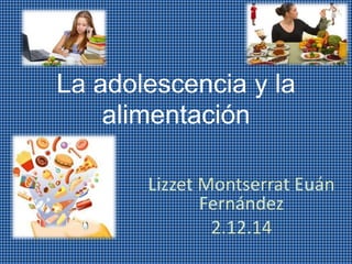 La adolescencia y la 
alimentación 
Lizzet Montserrat Euán 
Fernández 
2.12.14 
 
