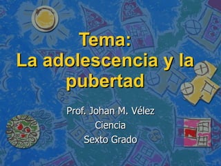 Tema: La adolescencia y la pubertad Prof. Johan M. Vélez Ciencia Sexto Grado 
