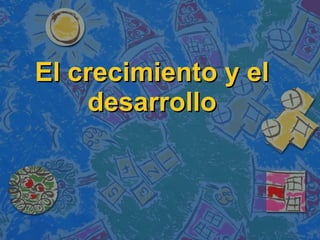 El crecimiento y el desarrollo 