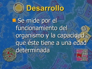 Desarrollo Se mide por el funcionamiento del organismo y la capacidad que éste tiene a una edad determinada 