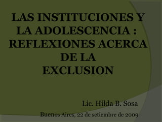 LAS INSTITUCIONES Y
LA ADOLESCENCIA :
REFLEXIONES ACERCA
DE LA
EXCLUSION
Lic. Hilda B. Sosa
Buenos Aires, 22 de setiembre de 2009
 
