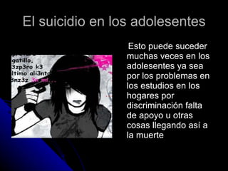 El suicidio en los adolesentes Esto puede suceder muchas veces en los adolesentes ya sea por los problemas en los estudios en los hogares por discriminación falta de apoyo u otras cosas llegando así a la muerte 