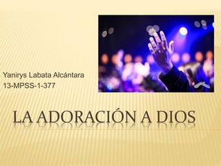 LA ADORACIÓN A DIOS
Yanirys Labata Alcántara
13-MPSS-1-377
 