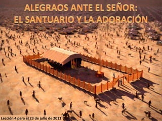 ALEGRAOS ANTE EL SEÑOR: EL SANTUARIO Y LA ADORACIÓN Lección 4 para el 23 de julio de 2011 
