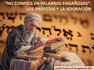 “NO CONFIÉIS EN PALABRAS ENGAÑOSAS”: LOS PROFETAS Y LA ADORACIÓN Lección 9 para el 27 de agosto de 2011 