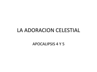 LA ADORACION CELESTIAL
APOCALIPSIS 4 Y 5
 