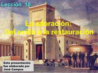 La adoración:  Del exilio a la restauración Esta presentación fue elaborada por José Campos  Lección  10  