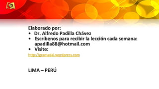 Elaborado por:
• Dr. Alfredo Padilla Chávez
• Escríbenos para recibir la lección cada semana:
apadilla88@hotmail.com
• Vis...