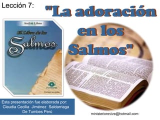 Lección 7:  "La adoración en los Salmos" "La adoración en los Salmos" Esta presentación fue elaborada por:  Claudia Cecilia  Jiménez  Saldarriaga De Tumbes Perú ministeriorevive@hotmail.com 
