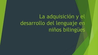 La adquisición y el
desarrollo del lenguaje en
niños bilingües
 