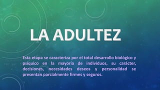 Esta etapa se caracteriza por el total desarrollo biológico y 
psíquico en la mayoría de individuos, su carácter, 
decisiones, necesidades deseos y personalidad se 
presentan parcialmente firmes y seguros. 
 