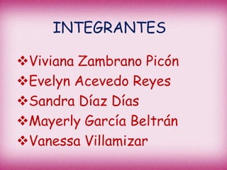 INTEGRANTES

Viviana Zambrano Picón
Evelyn Acevedo Reyes
Sandra Díaz Días
Mayerly García Beltrán
Vanessa Villamizar
 