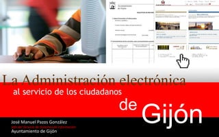La Administración electrónica al servicio de los ciudadanos de  Gijón José Manuel Pazos González Jefe del Servicio de Sistemas de Información Ayuntamiento de Gijón 