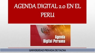 AGENDA DIGITAL 2.0 EN EL
PERU
UNIVERSIDADPRIVADADE TACNA
 
