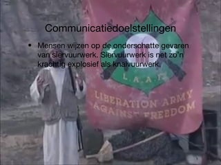 Communicatiedoelstellingen Mensen wijzen op de onderschatte gevaren van siervuurwerk. Siervuurwerk is net zo’n krachtig explosief als knalvuurwerk. 