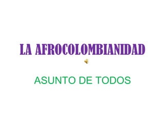 LA AFROCOLOMBIANIDAD 
ASUNTO DE TODOS 
 
