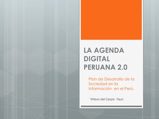 LA AGENDA
DIGITAL
PERUANA 2.0
 Plan de Desarrollo de la
 Sociedad en la
 Información en el Perú.

 ¨ Wilson del Carpio Yauri
 