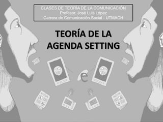 TEORÍA DE LA
AGENDA SETTING
CLASES DE TEORÍA DE LA COMUNICACIÓN
Profesor. José Luis López
Carrera de Comunicación Social - UTMACH
 