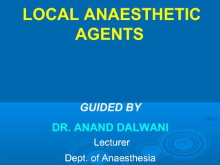 LOCAL ANAESTHETIC
AGENTS
GUIDED BY
DR. ANAND DALWANI
Lecturer
Dept. of Anaesthesia
 