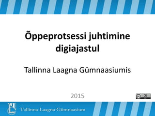 Õppeprotsessi juhtimine
digiajastul
Tallinna Laagna Gümnaasiumis
2015
 
