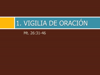 Mt. 26:31-46
1. VIGILIA DE ORACIÓN
 