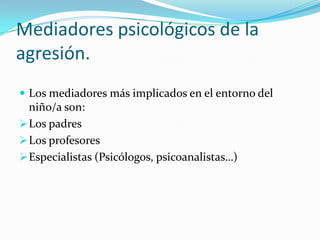 Mediadores psicológicos de la
agresión.
 Los mediadores más implicados en el entorno del
niño/a son:
Los padres
Los profesores
Especialistas (Psicólogos, psicoanalistas…)
 