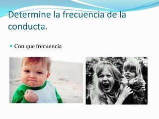 Determine la frecuencia de la
conducta.
 Con que frecuencia
 