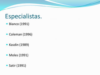 Especialistas.
 Bianco (1991)
 Coleman (1996)
 Kasdin (1989)
 Moles (1991)
 Satir (1991)
 