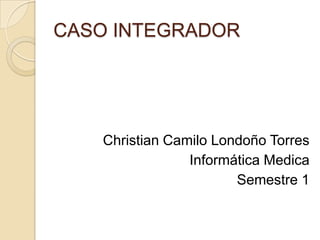 CASO INTEGRADOR Christian Camilo Londoño Torres Informática Medica Semestre 1 