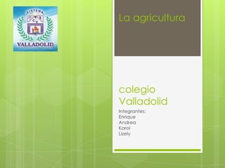 La agricultura

colegio
Valladolid
Integrantes:
Enrique
Andrea
Karol
Lizely

 