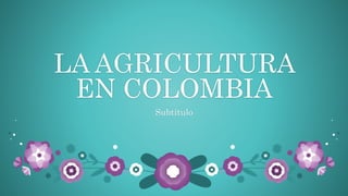 LA AGRICULTURA
EN COLOMBIA
Subtítulo
 