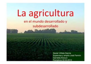 La agricultura
 en el mundo desarrollado y
       subdesarrollado




                  Xavier Viñeta García
                  Supervisa y amplía José Fermín
                  Garralda Arizcun
                  Pamplona 22-XI-2012
 