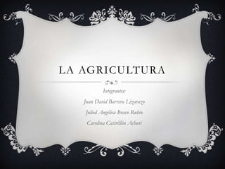 LA AGRICULTURA
Integrantes:
Juan David Barrera Lizarazo
Julied Angélica Bravo Rubio
Carolina Castrillón Achuri
 